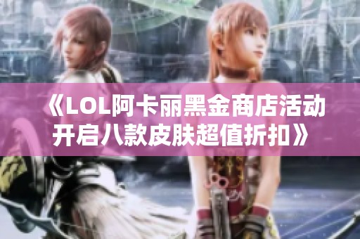 《LOL阿卡丽黑金商店活动开启八款皮肤超值折扣》