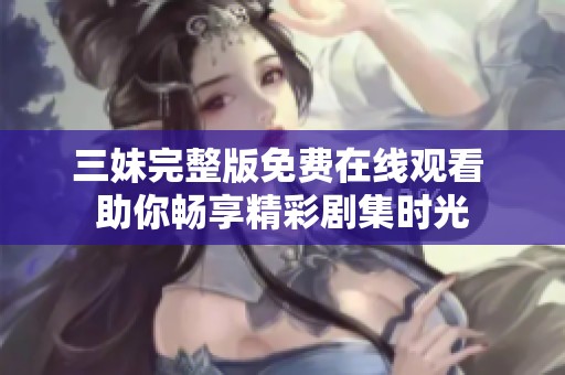 三妹完整版免费在线观看 助你畅享精彩剧集时光