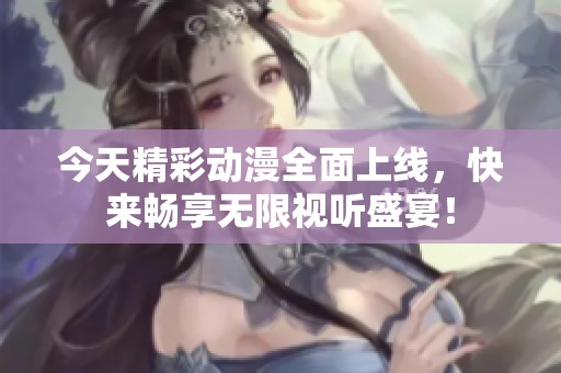 今天精彩动漫全面上线，快来畅享无限视听盛宴！