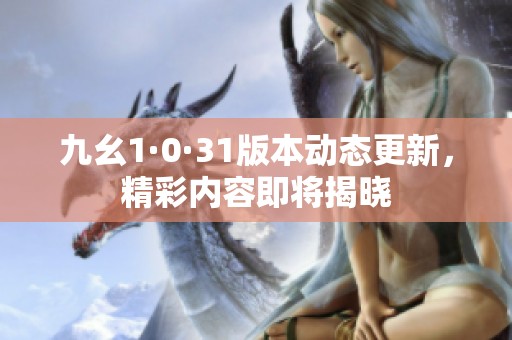 九幺1·0·31版本动态更新，精彩内容即将揭晓
