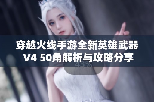 穿越火线手游全新英雄武器 V4 50角解析与攻略分享