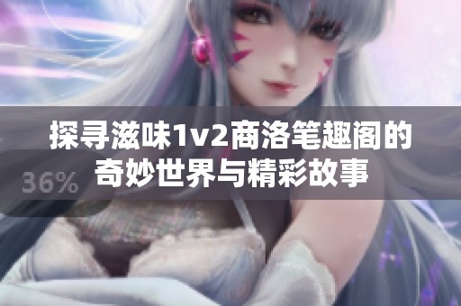 探寻滋味1v2商洛笔趣阁的奇妙世界与精彩故事