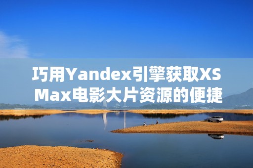 巧用Yandex引擎获取XS Max电影大片资源的便捷方法