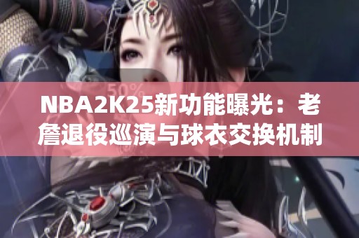 NBA2K25新功能曝光：老詹退役巡演与球衣交换机制上线