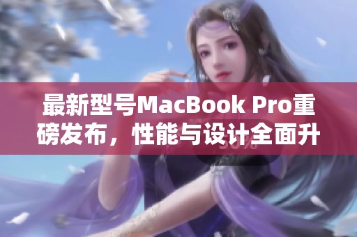 最新型号MacBook Pro重磅发布，性能与设计全面升级解析