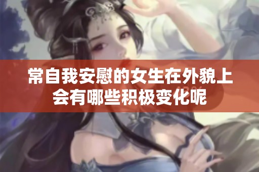 常自我安慰的女生在外貌上会有哪些积极变化呢