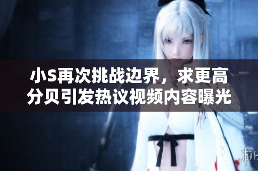 小S再次挑战边界，求更高分贝引发热议视频内容曝光