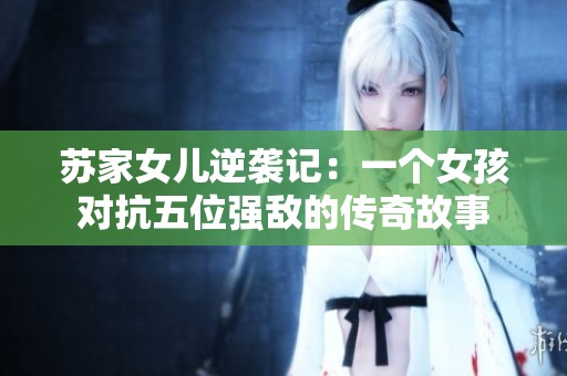 苏家女儿逆袭记：一个女孩对抗五位强敌的传奇故事