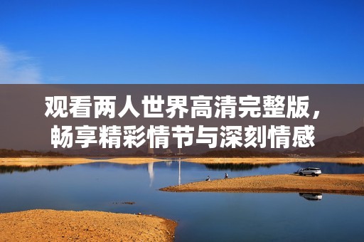 观看两人世界高清完整版，畅享精彩情节与深刻情感