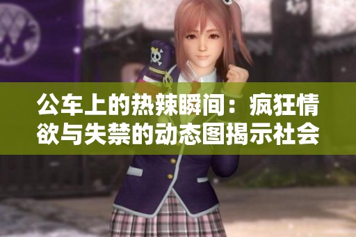 公车上的热辣瞬间：疯狂情欲与失禁的动态图揭示社会暗面