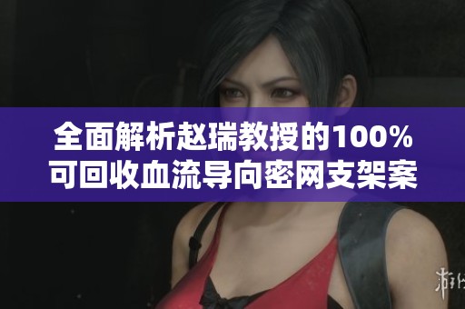 全面解析赵瑞教授的100%可回收血流导向密网支架案例