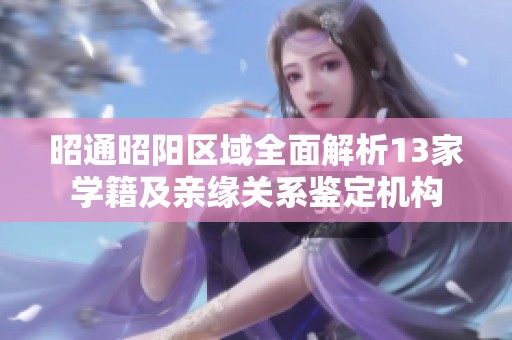 昭通昭阳区域全面解析13家学籍及亲缘关系鉴定机构