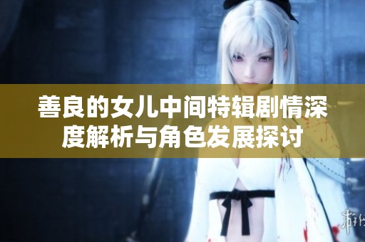 善良的女儿中间特辑剧情深度解析与角色发展探讨