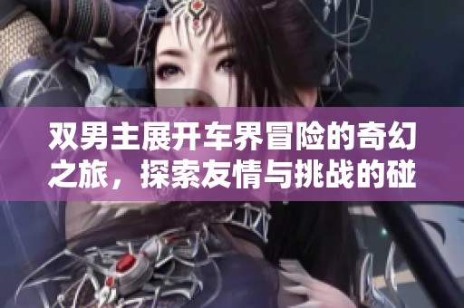 双男主展开车界冒险的奇幻之旅，探索友情与挑战的碰撞