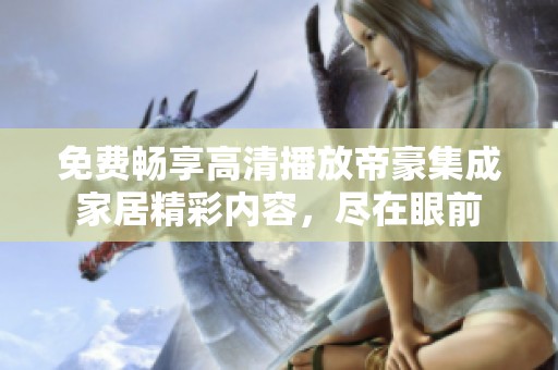 免费畅享高清播放帝豪集成家居精彩内容，尽在眼前