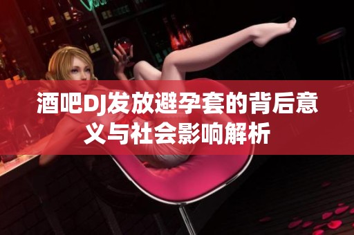 酒吧DJ发放避孕套的背后意义与社会影响解析