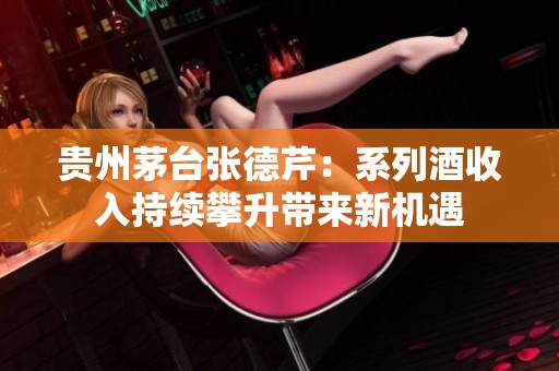 贵州茅台张德芹：系列酒收入持续攀升带来新机遇