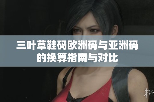 三叶草鞋码欧洲码与亚洲码的换算指南与对比