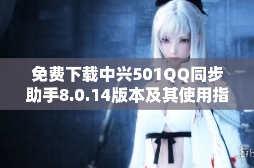 免费下载中兴501QQ同步助手8.0.14版本及其使用指南