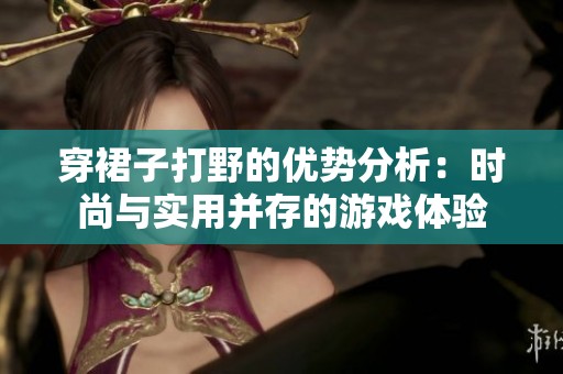 穿裙子打野的优势分析：时尚与实用并存的游戏体验