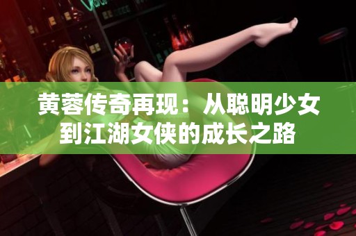 黄蓉传奇再现：从聪明少女到江湖女侠的成长之路