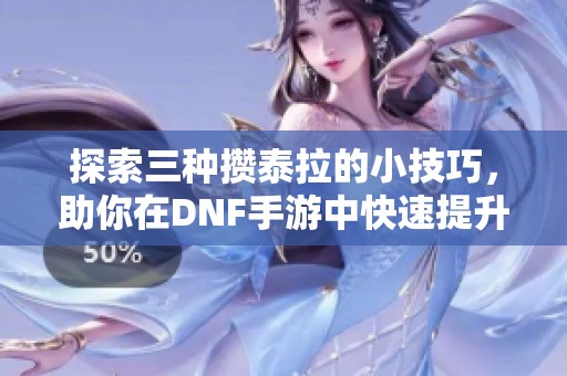 探索三种攒泰拉的小技巧，助你在DNF手游中快速提升角色实力