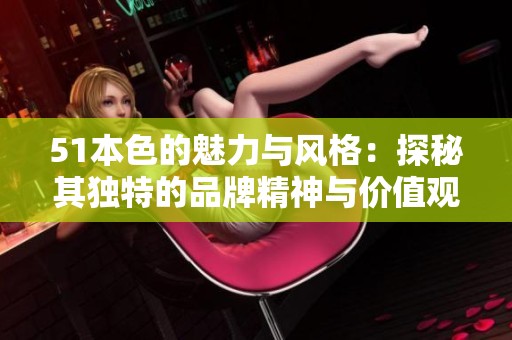 51本色的魅力与风格：探秘其独特的品牌精神与价值观