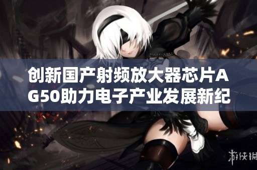 创新国产射频放大器芯片AG50助力电子产业发展新纪元