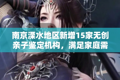 南京溧水地区新增15家无创亲子鉴定机构，满足家庭需求