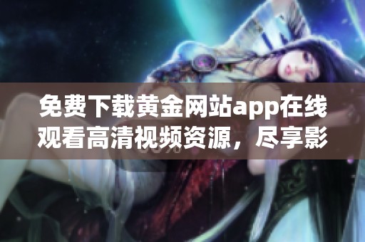 免费下载黄金网站app在线观看高清视频资源，尽享影视盛宴