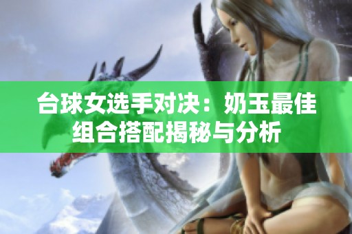 台球女选手对决：奶玉最佳组合搭配揭秘与分析