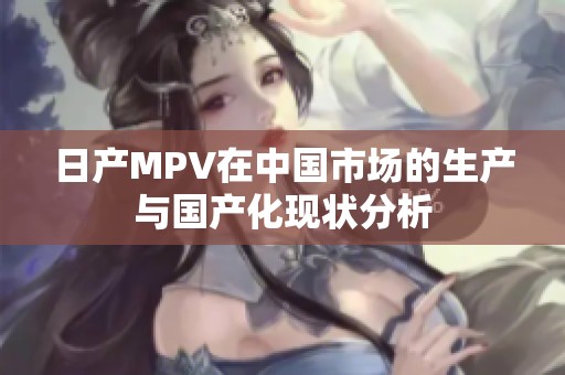 日产MPV在中国市场的生产与国产化现状分析