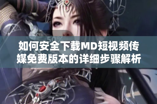如何安全下载MD短视频传媒免费版本的详细步骤解析