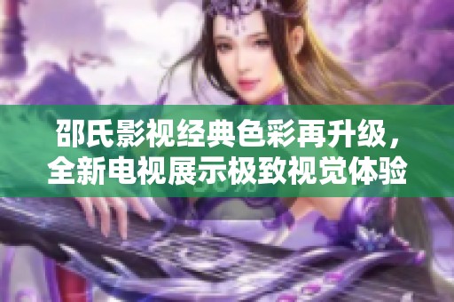 邵氏影视经典色彩再升级，全新电视展示极致视觉体验