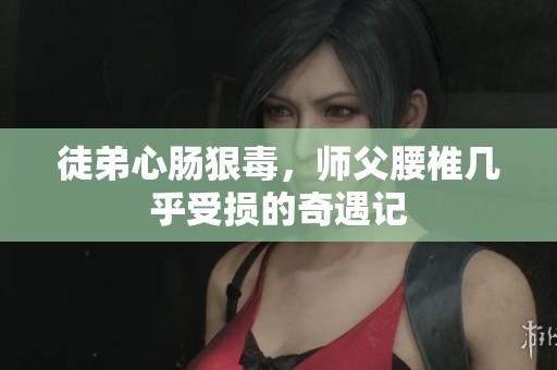 徒弟心肠狠毒，师父腰椎几乎受损的奇遇记