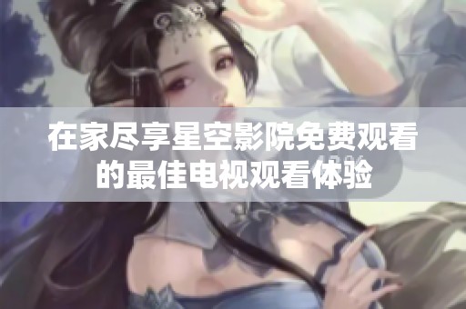 在家尽享星空影院免费观看的最佳电视观看体验