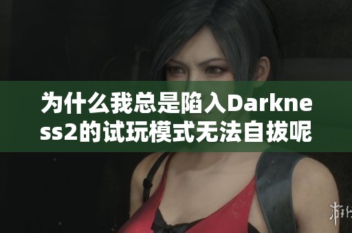 为什么我总是陷入Darkness2的试玩模式无法自拔呢