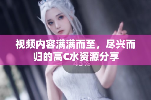 视频内容满满而至，尽兴而归的高C水资源分享