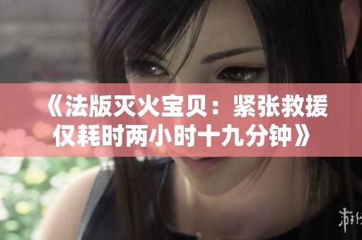 《法版灭火宝贝：紧张救援仅耗时两小时十九分钟》