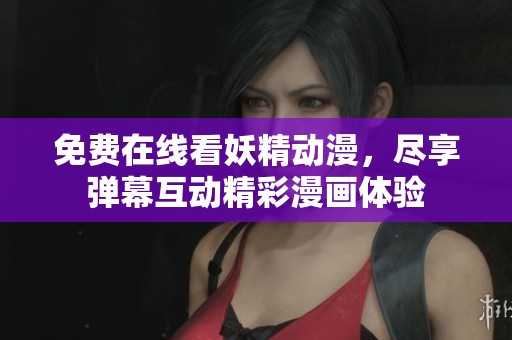 免费在线看妖精动漫，尽享弹幕互动精彩漫画体验