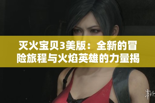 灭火宝贝3美版：全新的冒险旅程与火焰英雄的力量揭秘