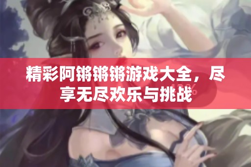 精彩阿锵锵锵游戏大全，尽享无尽欢乐与挑战