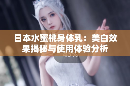 日本水蜜桃身体乳：美白效果揭秘与使用体验分析