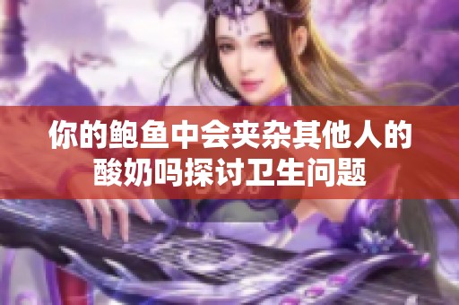 你的鲍鱼中会夹杂其他人的酸奶吗探讨卫生问题