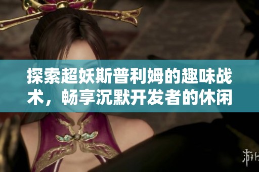 探索超妖斯普利姆的趣味战术，畅享沉默开发者的休闲游戏乐趣