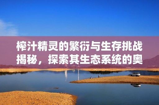 榨汁精灵的繁衍与生存挑战揭秘，探索其生态系统的奥秘