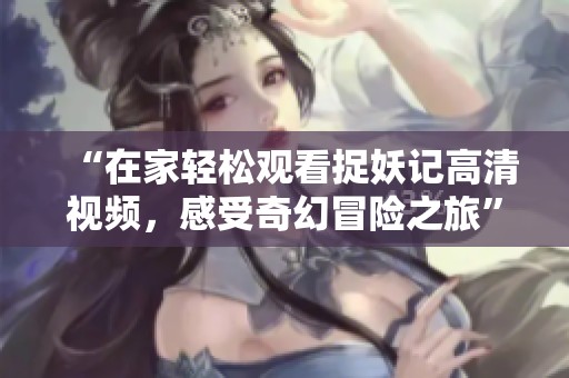 “在家轻松观看捉妖记高清视频，感受奇幻冒险之旅”
