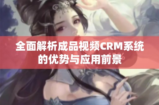 全面解析成品视频CRM系统的优势与应用前景