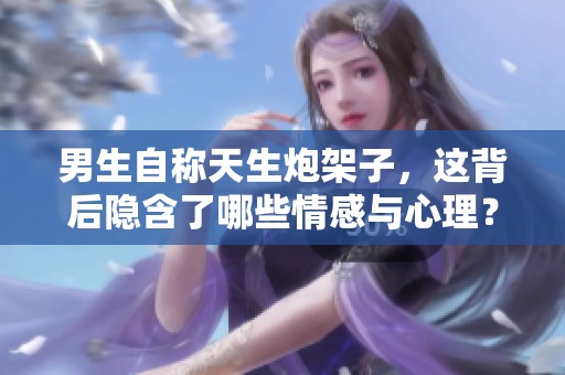 男生自称天生炮架子，这背后隐含了哪些情感与心理？